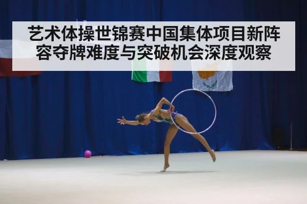 艺术体操世锦赛中国集体项目新阵容夺牌难度与突破机会深度观察 | HTH SPORTS